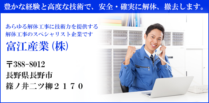 豊かな経験と高度な技術で、安全・確実に解体、撤去します。
あらゆる解体工事に技術力を提供する
解体工事のスペシャリスト企業です
富江産業(株)
〒388-8012
長野県長野市
篠ノ井二ツ柳２１７０